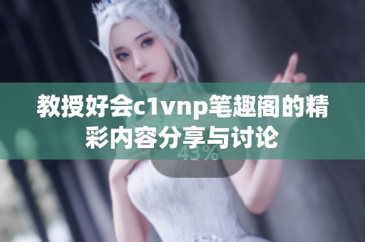 教授好会c1vnp笔趣阁的精彩内容分享与讨论