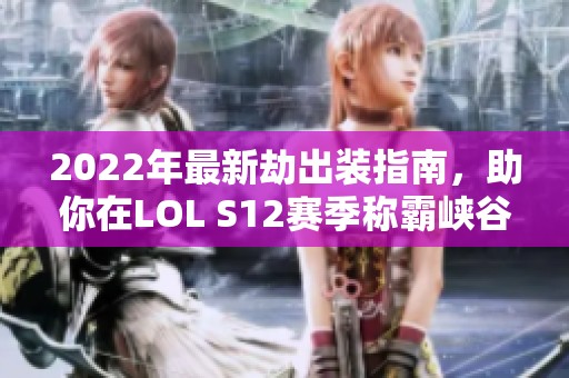 2022年最新劫出装指南，助你在LOL S12赛季称霸峡谷