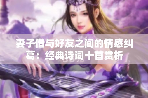 妻子借与好友之间的情感纠葛：经典诗词十首赏析