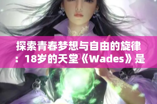 探索青春梦想与自由的旋律：18岁的天堂《Wades》是什么歌曲？