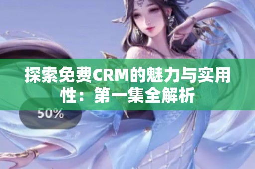 探索免费CRM的魅力与实用性：第一集全解析