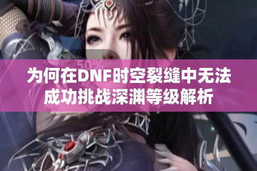 为何在DNF时空裂缝中无法成功挑战深渊等级解析