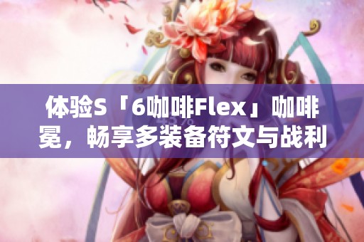 体验S「6咖啡Flex」咖啡冕，畅享多装备符文与战利品订阅乐趣