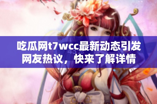 吃瓜网t7wcc最新动态引发网友热议，快来了解详情