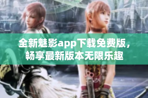 全新魅影app下载免费版，畅享最新版本无限乐趣