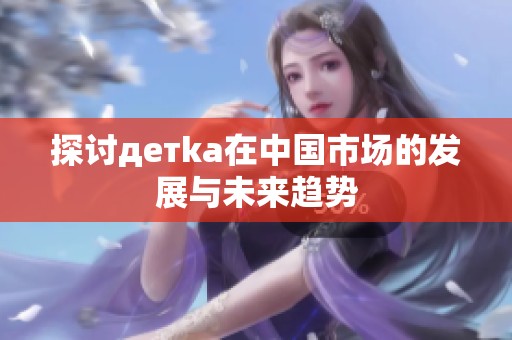 探讨детka在中国市场的发展与未来趋势