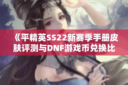 《平精英SS22新赛季手册皮肤评测与DNF游戏币兑换比例分析》