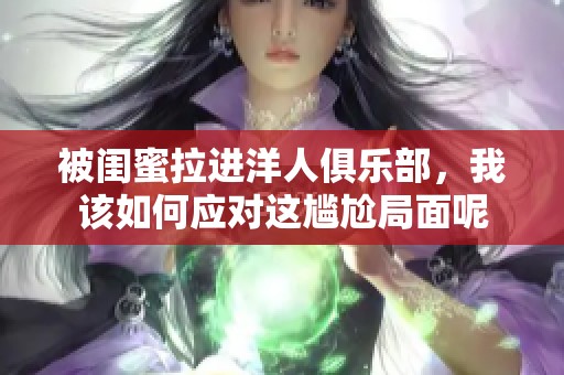 被闺蜜拉进洋人俱乐部，我该如何应对这尴尬局面呢