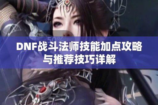 DNF战斗法师技能加点攻略与推荐技巧详解