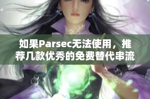 如果Parsec无法使用，推荐几款优秀的免费替代串流软件