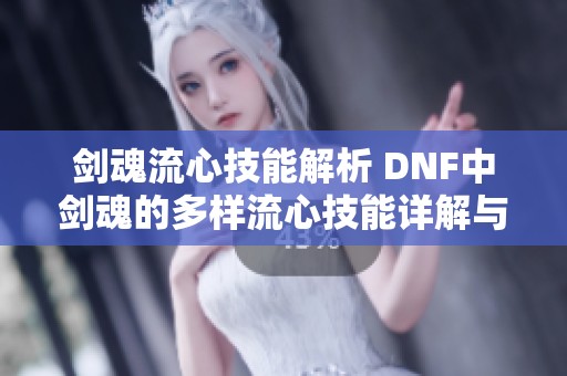 剑魂流心技能解析 DNF中剑魂的多样流心技能详解与应用攻略