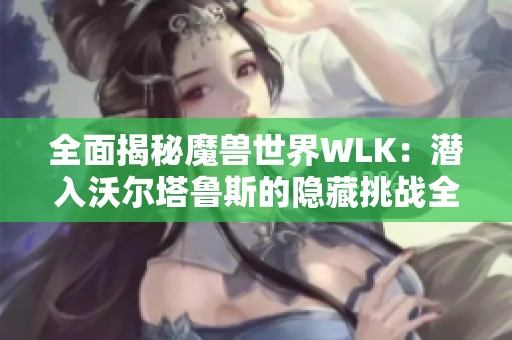 全面揭秘魔兽世界WLK：潜入沃尔塔鲁斯的隐藏挑战全攻略