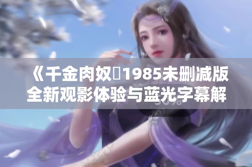 《千金肉奴隷1985未删减版全新观影体验与蓝光字幕解析》