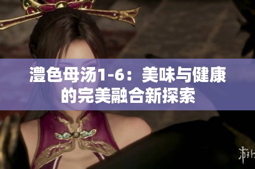 澧色母汤1-6：美味与健康的完美融合新探索