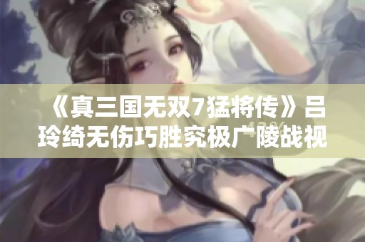 《真三国无双7猛将传》吕玲绮无伤巧胜究极广陵战视频全攻略