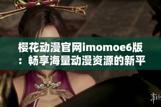 樱花动漫官网imomoe6版：畅享海量动漫资源的新平台揭秘