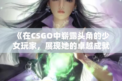 《在CSGO中崭露头角的少女玩家，展现她的卓越成就》