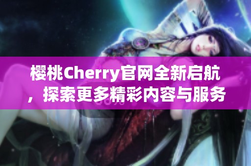 樱桃Cherry官网全新启航，探索更多精彩内容与服务