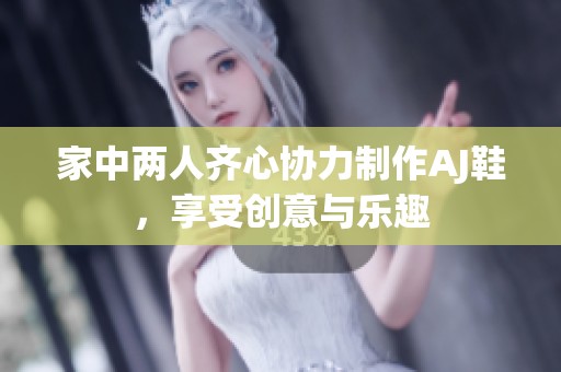 家中两人齐心协力制作AJ鞋，享受创意与乐趣