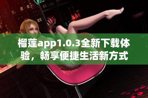 榴莲app1.0.3全新下载体验，畅享便捷生活新方式