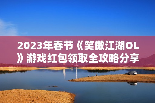 2023年春节《笑傲江湖OL》游戏红包领取全攻略分享