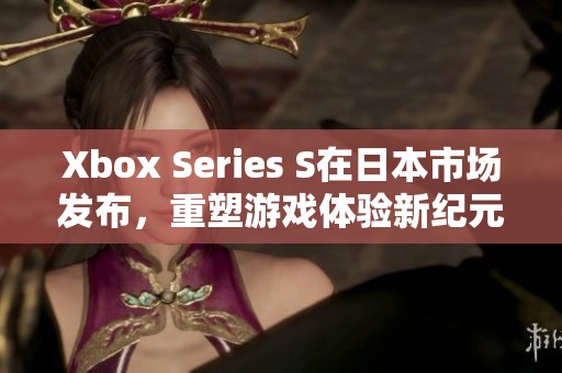 Xbox Series S在日本市场发布，重塑游戏体验新纪元