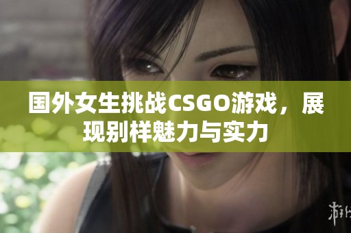 国外女生挑战CSGO游戏，展现别样魅力与实力