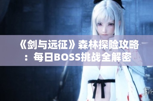 《剑与远征》森林探险攻略：每日BOSS挑战全解密