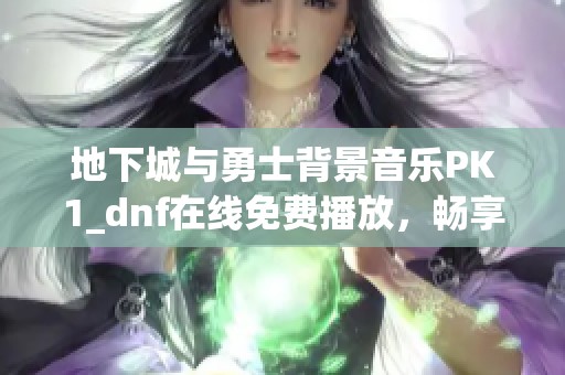 地下城与勇士背景音乐PK1_dnf在线免费播放，畅享游戏旋律