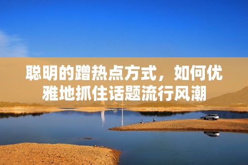 聪明的蹭热点方式，如何优雅地抓住话题流行风潮