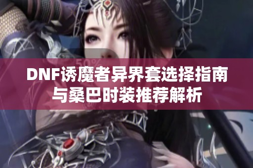 DNF诱魔者异界套选择指南与桑巴时装推荐解析