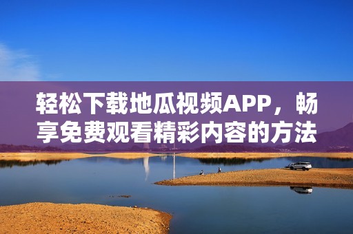 轻松下载地瓜视频APP，畅享免费观看精彩内容的方法