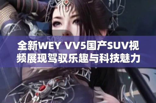 全新WEY VV5国产SUV视频展现驾驭乐趣与科技魅力