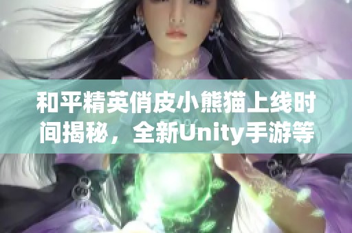 和平精英俏皮小熊猫上线时间揭秘，全新Unity手游等你体验