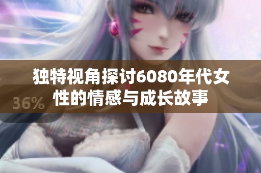 独特视角探讨6080年代女性的情感与成长故事