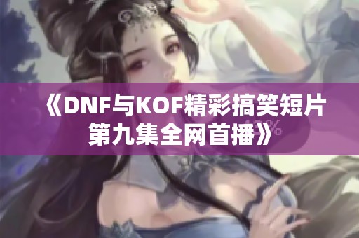 《DNF与KOF精彩搞笑短片第九集全网首播》