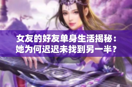 女友的好友单身生活揭秘：她为何迟迟未找到另一半？