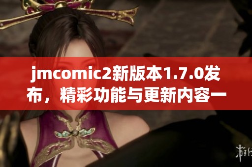 jmcomic2新版本1.7.0发布，精彩功能与更新内容一览