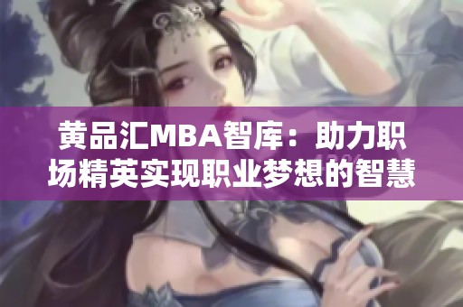 黄品汇MBA智库：助力职场精英实现职业梦想的智慧平台