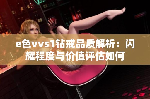 e色vvs1钻戒品质解析：闪耀程度与价值评估如何