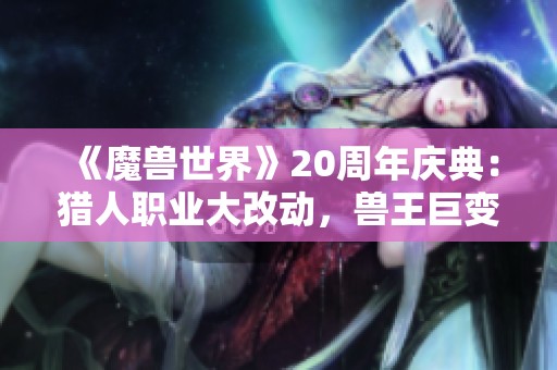 《魔兽世界》20周年庆典：猎人职业大改动，兽王巨变成新主角