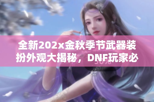 全新202x金秋季节武器装扮外观大揭秘，DNF玩家必看！