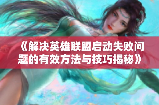 《解决英雄联盟启动失败问题的有效方法与技巧揭秘》