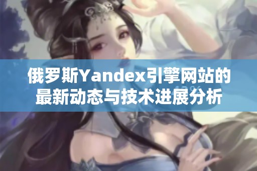 俄罗斯Yandex引擎网站的最新动态与技术进展分析