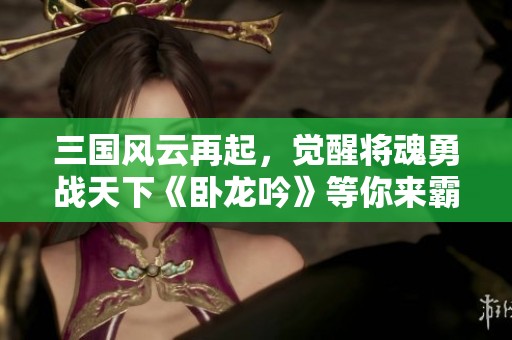 三国风云再起，觉醒将魂勇战天下《卧龙吟》等你来霸主!