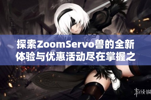 探索ZoomServo兽的全新体验与优惠活动尽在掌握之中