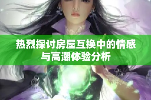 热烈探讨房屋互换中的情感与高潮体验分析