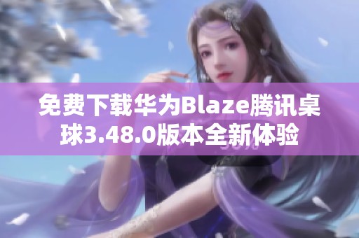 免费下载华为Blaze腾讯桌球3.48.0版本全新体验