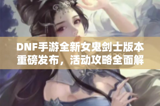 DNF手游全新女鬼剑士版本重磅发布，活动攻略全面解读速速参与！