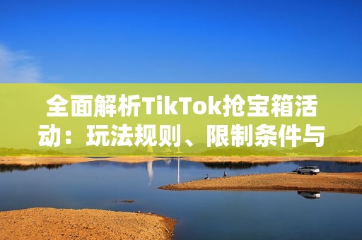 全面解析TikTok抢宝箱活动：玩法规则、限制条件与最佳策略技巧